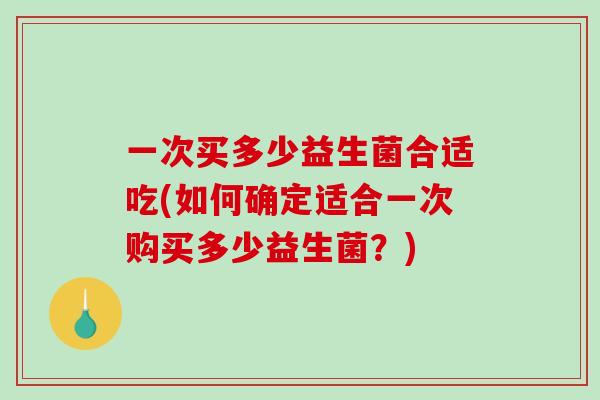 一次买多少益生菌合适吃(如何确定适合一次购买多少益生菌？)