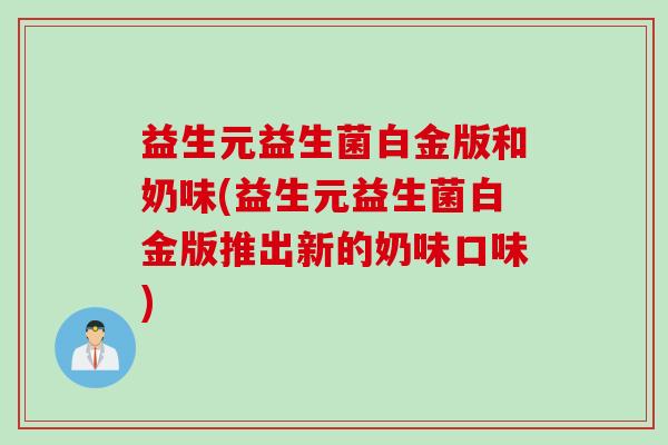 益生元益生菌白金版和奶味(益生元益生菌白金版推出新的奶味口味)