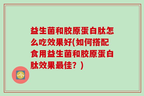 益生菌和胶原蛋白肽怎么吃效果好(如何搭配食用益生菌和胶原蛋白肽效果最佳？)