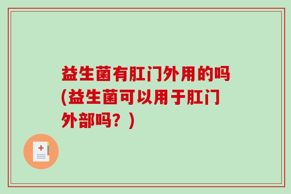益生菌有肛门外用的吗(益生菌可以用于肛门外部吗？)
