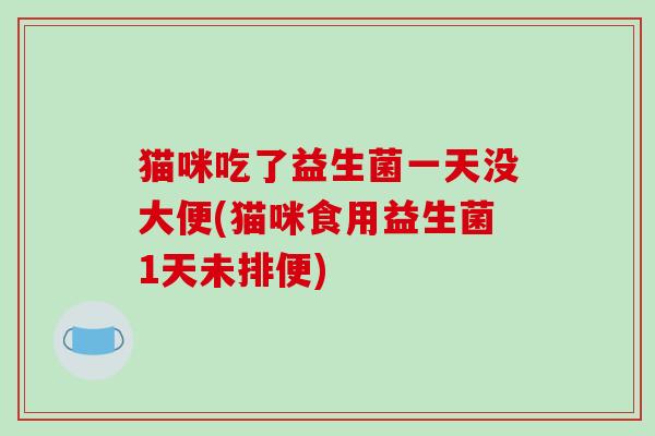 猫咪吃了益生菌一天没大便(猫咪食用益生菌1天未排便)