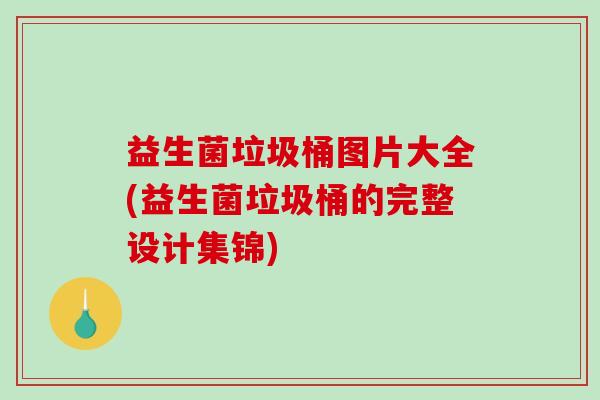益生菌垃圾桶图片大全(益生菌垃圾桶的完整设计集锦)
