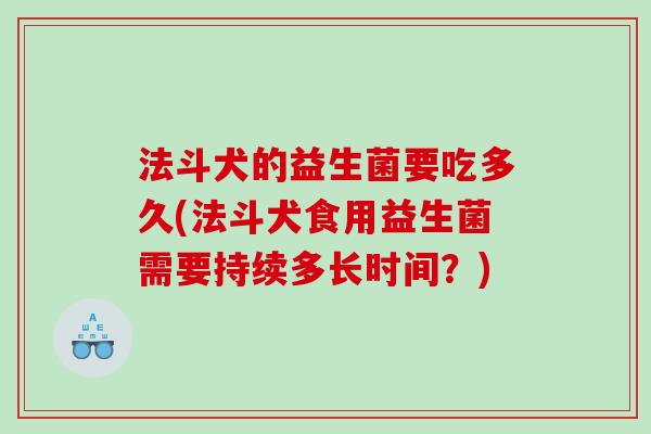 法斗犬的益生菌要吃多久(法斗犬食用益生菌需要持续多长时间？)