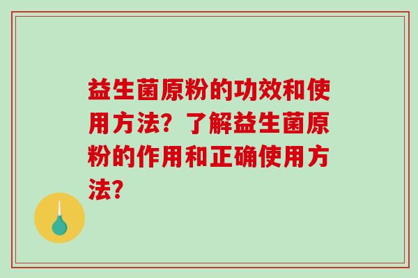 益生菌原粉的功效和使用方法？了解益生菌原粉的作用和正确使用方法？