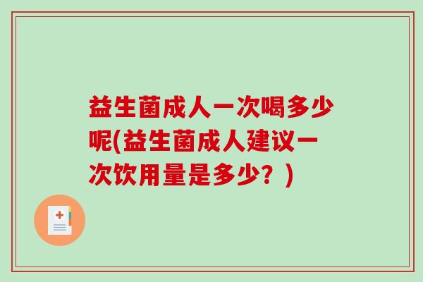 益生菌成人一次喝多少呢(益生菌成人建议一次饮用量是多少？)