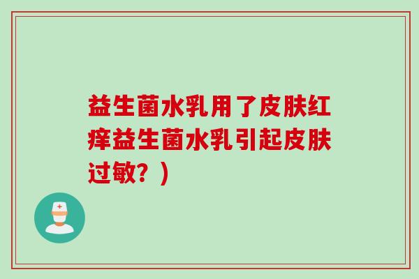 益生菌水乳用了皮肤红痒益生菌水乳引起皮肤过敏？)