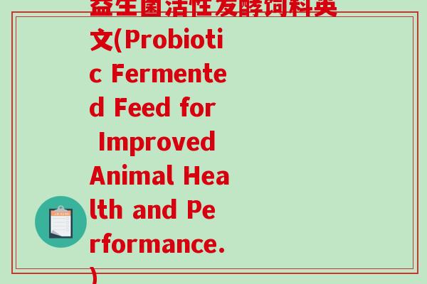 益生菌活性发酵饲料英文(Probiotic Fermented Feed for Improved Animal Health and Performance.)