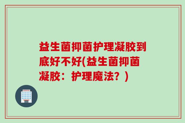 益生菌抑菌护理凝胶到底好不好(益生菌抑菌凝胶：护理魔法？)