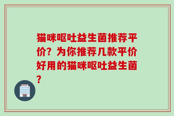猫咪益生菌推荐平价?为你推荐几款平价好用的猫咪益生菌? 猫咪益生菌推荐平价?为你推荐几款平价好用的猫咪益生菌?