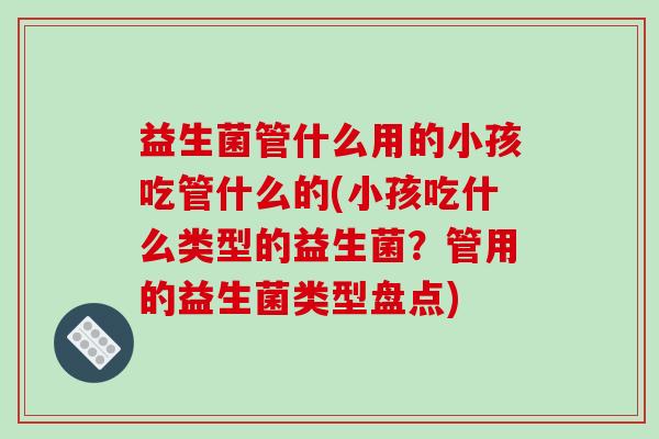 益生菌管什么用的小孩吃管什么的(小孩吃什么类型的益生菌？管用的益生菌类型盘点)