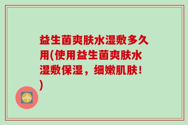 益生菌爽肤水湿敷多久用(使用益生菌爽肤水湿敷保湿，细嫩肌肤！)