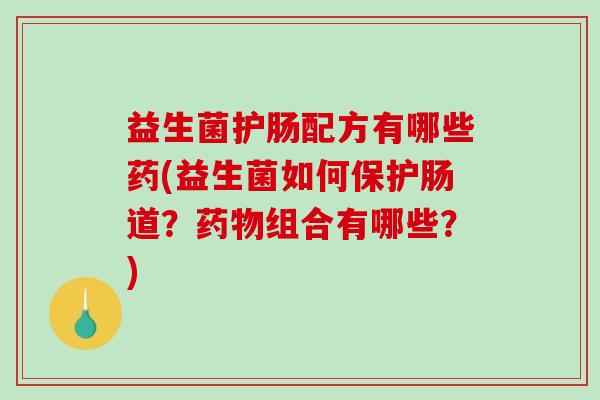 益生菌护肠配方有哪些药(益生菌如何保护肠道？药物组合有哪些？)