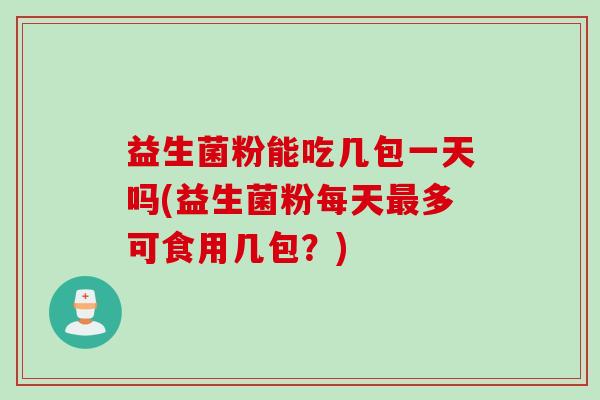 益生菌粉能吃几包一天吗(益生菌粉每天最多可食用几包？)