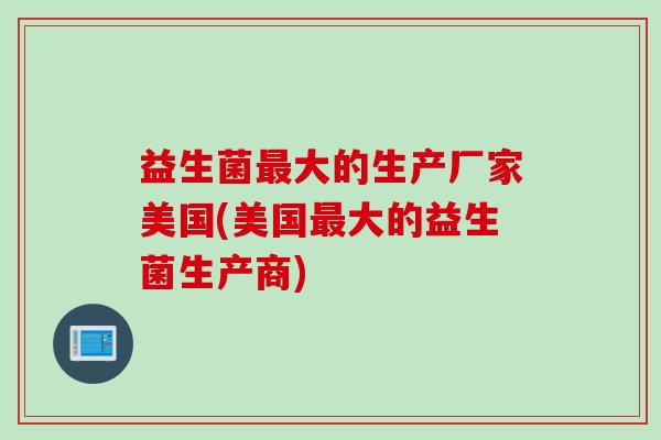 益生菌最大的生产厂家美国(美国最大的益生菌生产商)