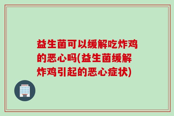益生菌可以缓解吃炸鸡的恶心吗(益生菌缓解炸鸡引起的恶心症状) 益生菌可以缓解吃炸鸡的恶心吗(益生菌缓解炸鸡引起的恶心症状)