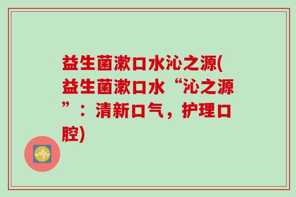 益生菌漱口水沁之源(益生菌漱口水“沁之源”：清新口气，护理口腔)