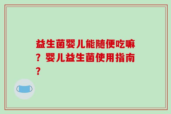 益生菌婴儿能随便吃嘛？婴儿益生菌使用指南？
