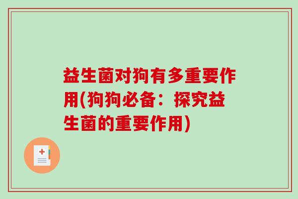 益生菌对狗有多重要作用(狗狗必备：探究益生菌的重要作用)