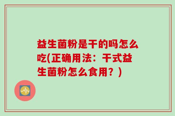 益生菌粉是干的吗怎么吃(正确用法:干式益生菌粉怎么食用?) 益生菌粉是干的吗怎么吃(正确用法:干式益生菌粉怎么食用?)