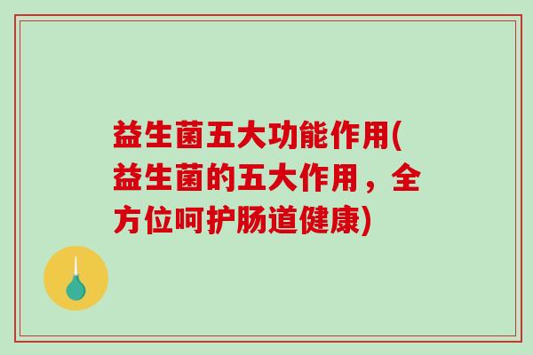 益生菌五大功能作用(益生菌的五大作用，全方位呵护肠道健康)