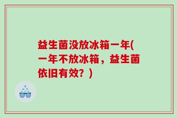 益生菌没放冰箱一年(一年不放冰箱,益生菌依旧有效?) 益生菌没放冰箱一年(一年不放冰箱,益生菌依旧有效?)