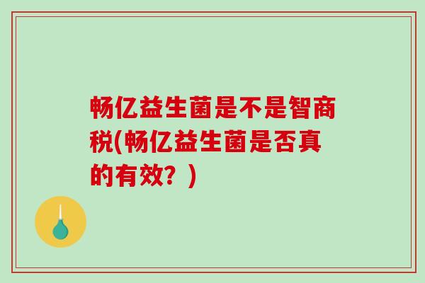 畅亿益生菌是不是智商税(畅亿益生菌是否真的有效？)