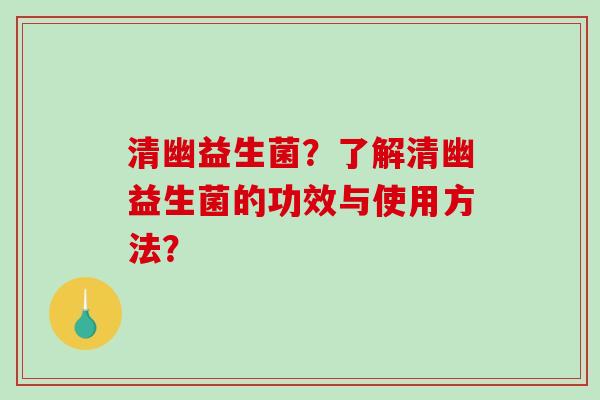 清幽益生菌?了解清幽益生菌的功效与使用方法? 清幽益生菌?了解清幽益生菌的功效与使用方法?