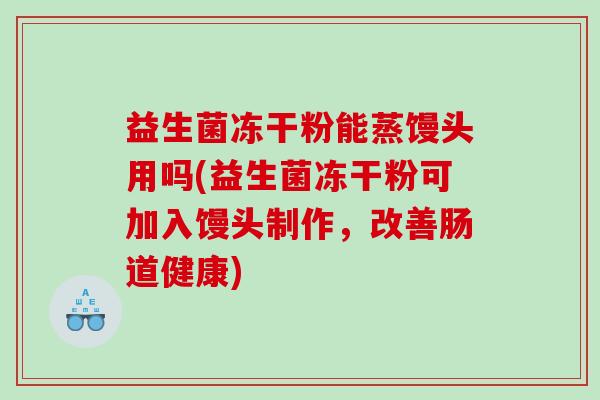 益生菌冻干粉能蒸馒头用吗(益生菌冻干粉可加入馒头制作，改善肠道健康)