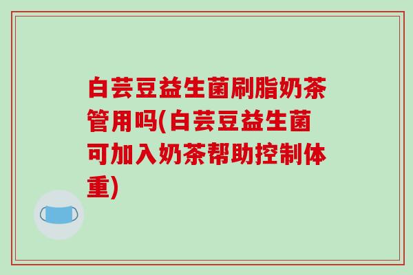 白芸豆益生菌刷脂奶茶管用吗(白芸豆益生菌可加入奶茶帮助控制体重)