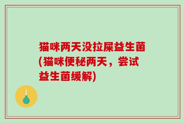 猫咪两天没拉屎益生菌(猫咪两天,尝试益生菌缓解) 猫咪两天没拉屎益生菌(猫咪两天,尝试益生菌缓解)