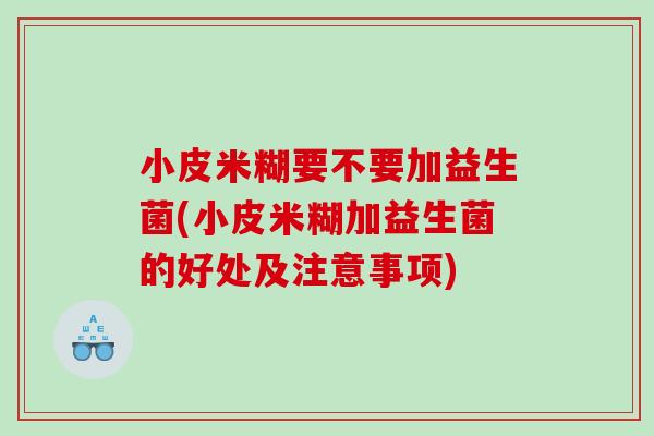 小皮米糊要不要加益生菌(小皮米糊加益生菌的好处及注意事项)