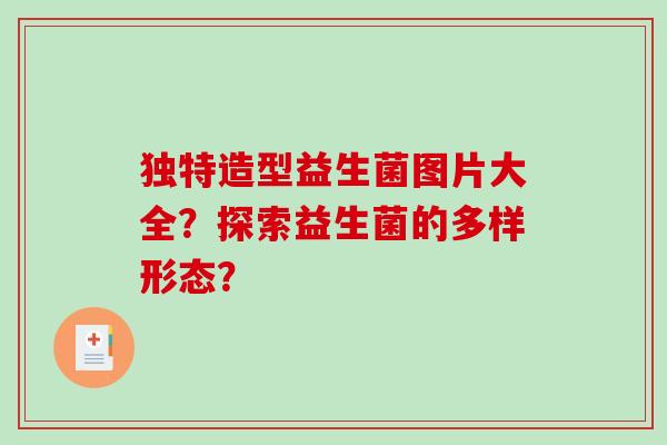 独特造型益生菌图片大全？探索益生菌的多样形态？