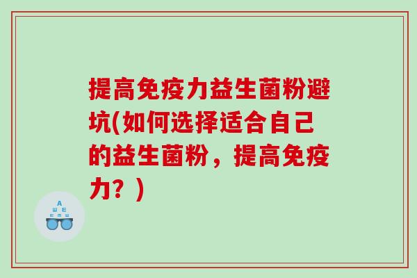 提高免疫力益生菌粉避坑(如何选择适合自己的益生菌粉，提高免疫力？)