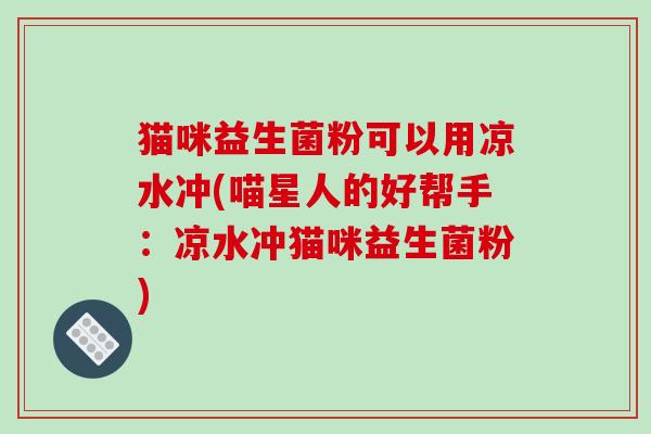 猫咪益生菌粉可以用凉水冲(喵星人的好帮手:凉水冲猫咪益生菌粉) 猫咪益生菌粉可以用凉水冲(喵星人的好帮手:凉水冲猫咪益生菌粉)