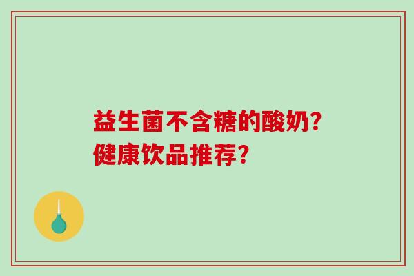 益生菌不含糖的酸奶?健康饮品推荐? 益生菌不含糖的酸奶?健康饮品推荐?