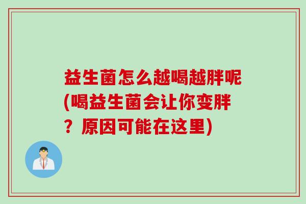 益生菌怎么越喝越胖呢(喝益生菌会让你变胖？原因可能在这里)