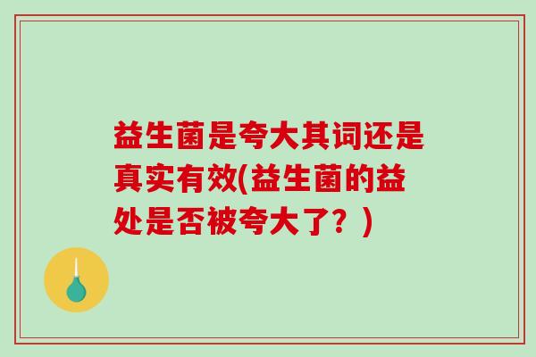 益生菌是夸大其词还是真实有效(益生菌的益处是否被夸大了?) 益生菌是夸大其词还是真实有效(益生菌的益处是否被夸大了?)