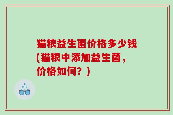 猫粮益生菌价格多少钱(猫粮中添加益生菌，价格如何？)