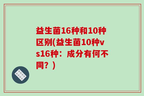 益生菌16种和10种区别(益生菌10种vs16种：成分有何不同？)