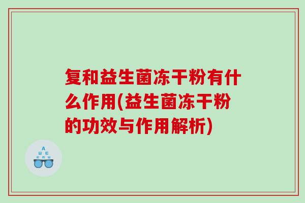 复和益生菌冻干粉有什么作用(益生菌冻干粉的功效与作用解析)