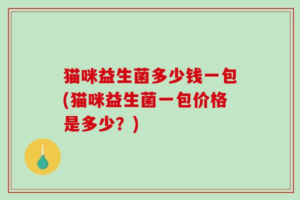 猫咪益生菌多少钱一包(猫咪益生菌一包价格是多少？)