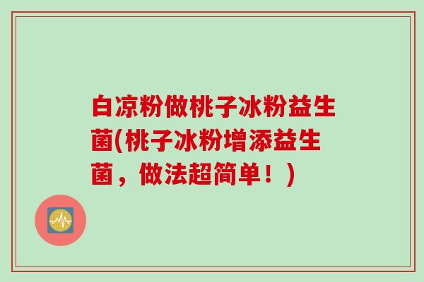 白凉粉做桃子冰粉益生菌(桃子冰粉增添益生菌,做法超简单!) 白凉粉做桃子冰粉益生菌(桃子冰粉增添益生菌,做法超简单!)