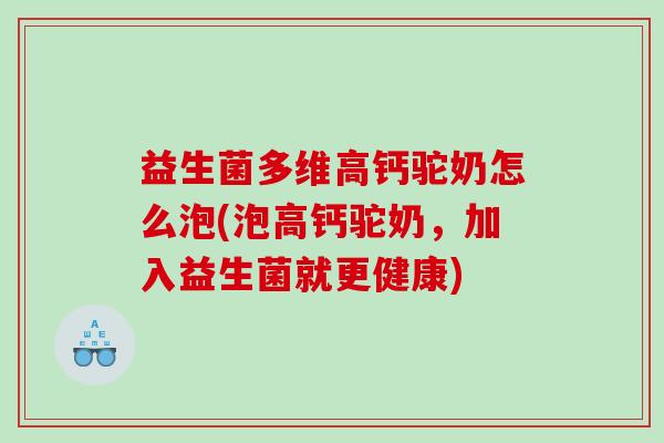 益生菌多维高钙驼奶怎么泡(泡高钙驼奶,加入益生菌就更健康) 益生菌多维高钙驼奶怎么泡(泡高钙驼奶,加入益生菌就更健康)