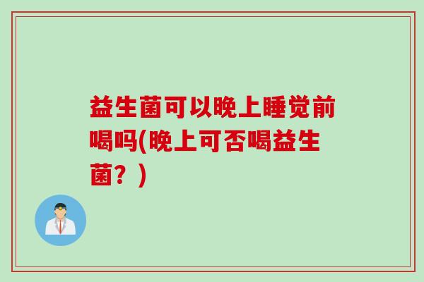 益生菌可以晚上睡觉前喝吗(晚上可否喝益生菌？)