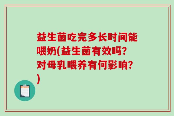 益生菌吃完多长时间能喂奶(益生菌有效吗？对母乳喂养有何影响？)