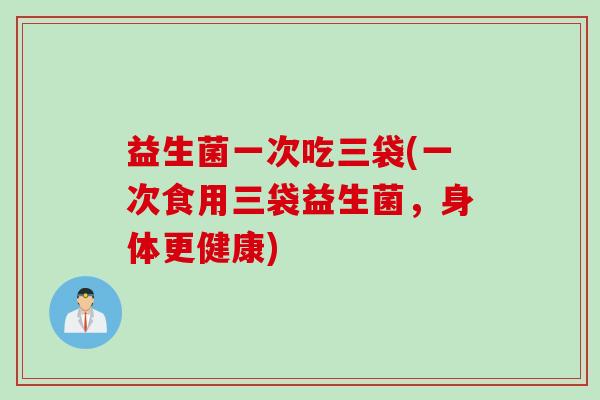 益生菌一次吃三袋(一次食用三袋益生菌，身体更健康)