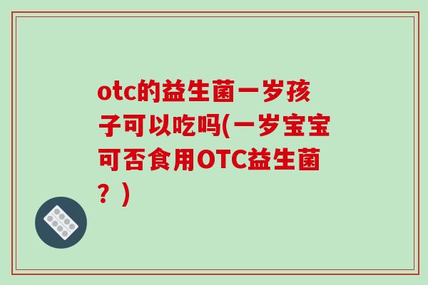 otc的益生菌一岁孩子可以吃吗(一岁宝宝可否食用OTC益生菌？)