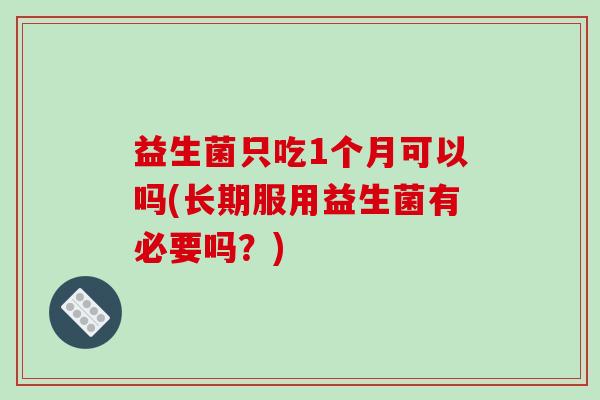 益生菌只吃1个月可以吗(长期服用益生菌有必要吗？)