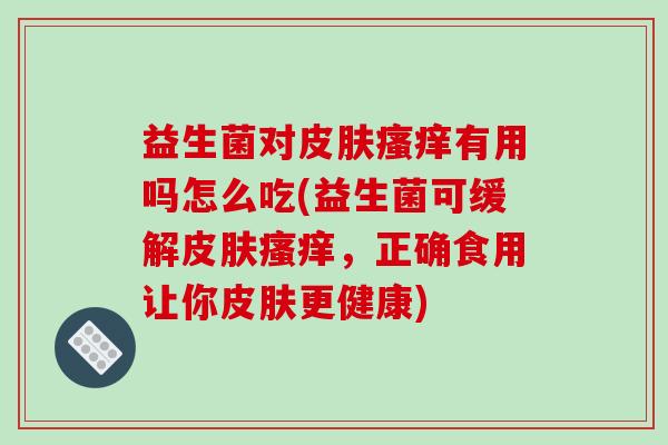 益生菌对皮肤瘙痒有用吗怎么吃(益生菌可缓解皮肤瘙痒，正确食用让你皮肤更健康)
