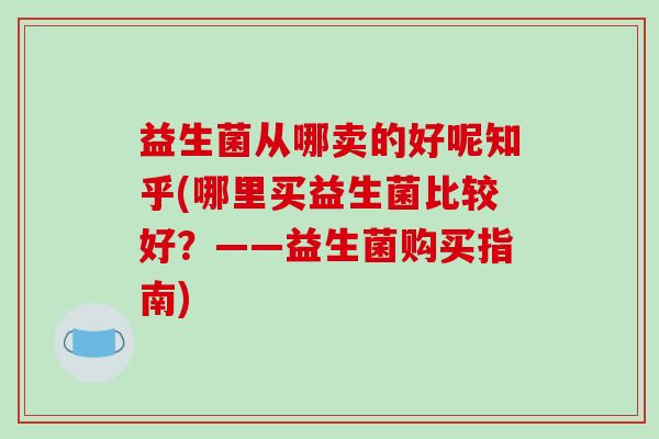 益生菌从哪卖的好呢知乎(哪里买益生菌比较好？——益生菌购买指南)